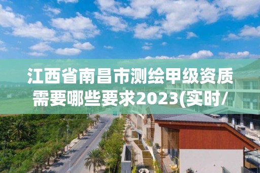 江西省南昌市测绘甲级资质需要哪些要求2023(实时/更新中)