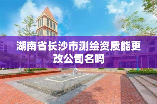 湖南省长沙市测绘资质能更改公司名吗