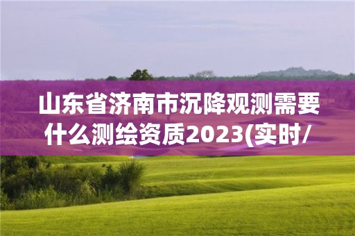 山东省济南市沉降观测需要什么测绘资质2023(实时/更新中)