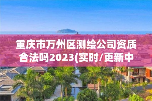 重庆市万州区测绘公司资质合法吗2023(实时/更新中)