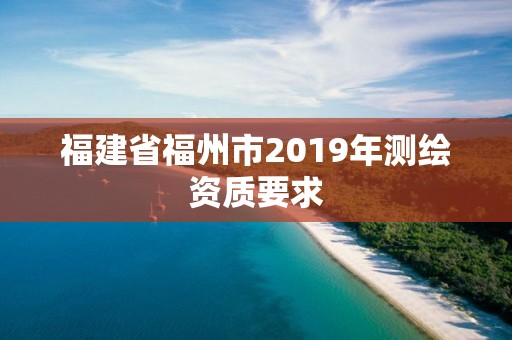 福建省福州市2019年测绘资质要求