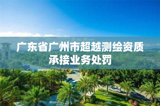 广东省广州市超越测绘资质承接业务处罚