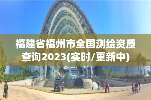 福建省福州市全国测绘资质查询2023(实时/更新中)