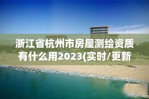 浙江省杭州市房屋测绘资质有什么用2023(实时/更新中)