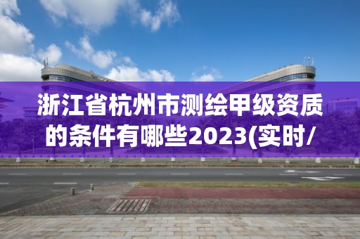 浙江省杭州市测绘甲级资质的条件有哪些2023(实时/更新中)