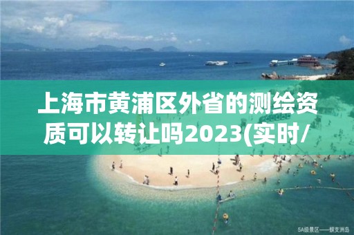 上海市黄浦区外省的测绘资质可以转让吗2023(实时/更新中)