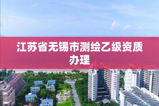 江苏省无锡市测绘乙级资质办理