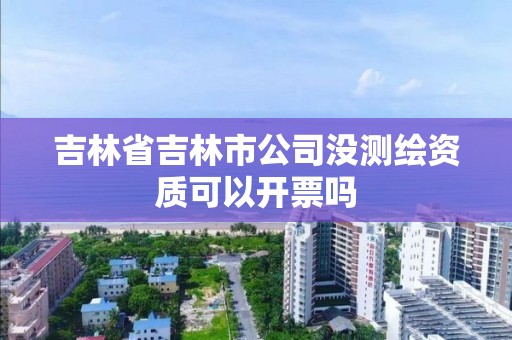 吉林省吉林市公司没测绘资质可以开票吗