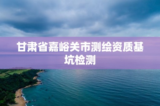 甘肃省嘉峪关市测绘资质基坑检测