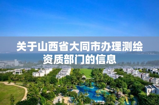 关于山西省大同市办理测绘资质部门的信息