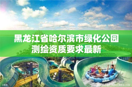 黑龙江省哈尔滨市绿化公园测绘资质要求最新