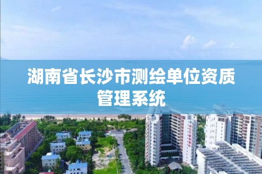 湖南省长沙市测绘单位资质管理系统