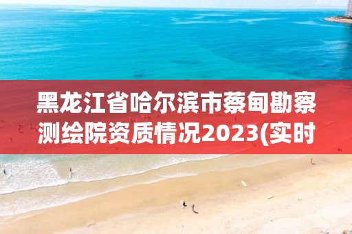 黑龙江省哈尔滨市蔡甸勘察测绘院资质情况2023(实时/更新中)