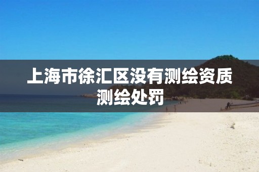 上海市徐汇区没有测绘资质测绘处罚