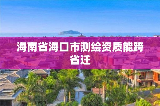 海南省海口市测绘资质能跨省迁