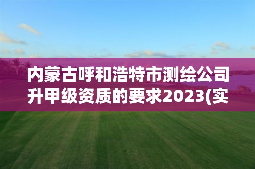 内蒙古呼和浩特市测绘公司升甲级资质的要求2023(实时/更新中)