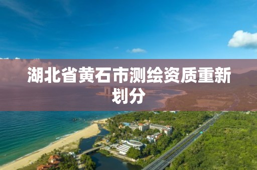 湖北省黄石市测绘资质重新划分