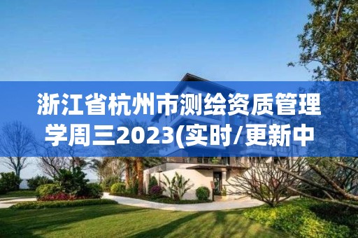 浙江省杭州市测绘资质管理学周三2023(实时/更新中)