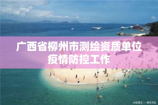 广西省柳州市测绘资质单位疫情防控工作