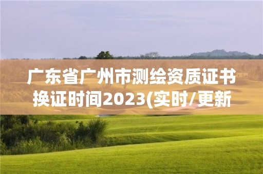 广东省广州市测绘资质证书换证时间2023(实时/更新中)