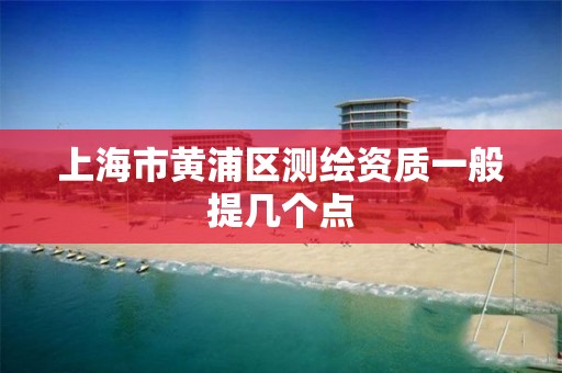 上海市黄浦区测绘资质一般提几个点