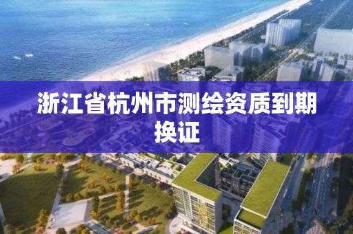 浙江省杭州市测绘资质到期换证