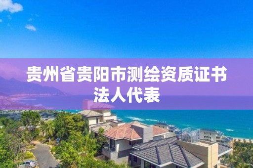 贵州省贵阳市测绘资质证书法人代表