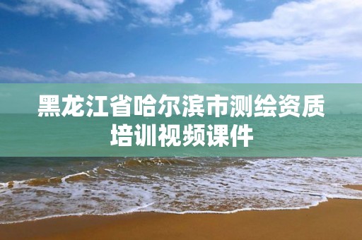 黑龙江省哈尔滨市测绘资质培训视频课件