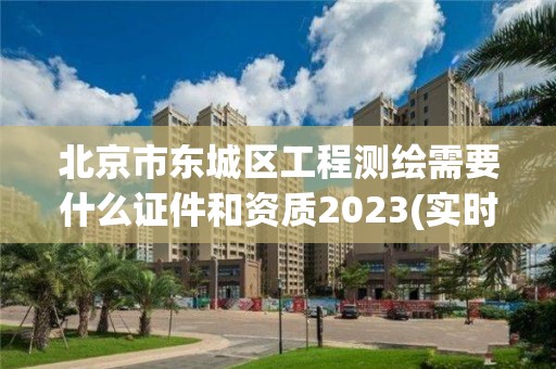 北京市东城区工程测绘需要什么证件和资质2023(实时/更新中)