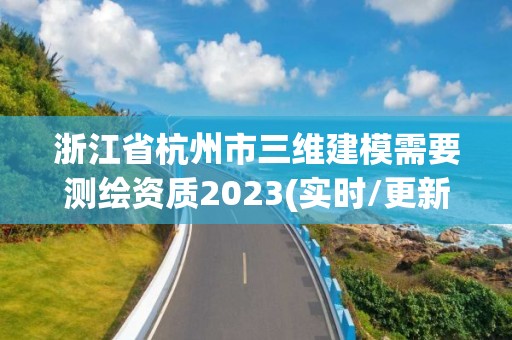 浙江省杭州市三维建模需要测绘资质2023(实时/更新中)