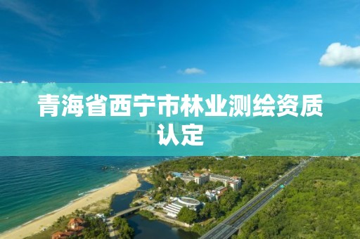 青海省西宁市林业测绘资质认定