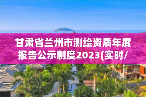 甘肃省兰州市测绘资质年度报告公示制度2023(实时/更新中)