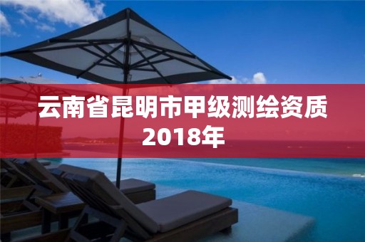 云南省昆明市甲级测绘资质2018年