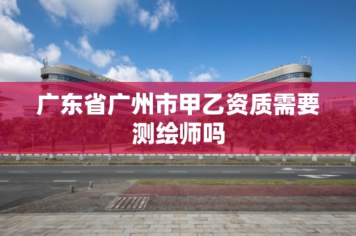 广东省广州市甲乙资质需要测绘师吗