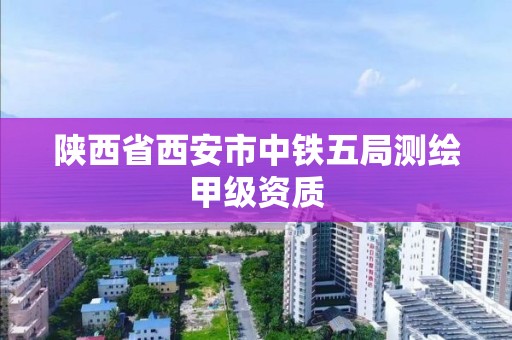 陕西省西安市中铁五局测绘甲级资质