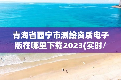 青海省西宁市测绘资质电子版在哪里下载2023(实时/更新中)