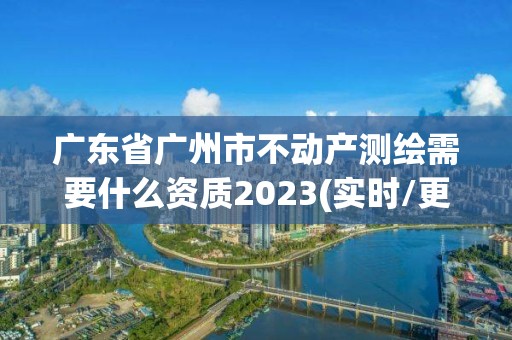 广东省广州市不动产测绘需要什么资质2023(实时/更新中)