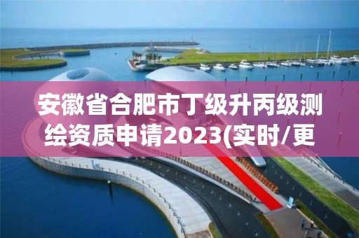 安徽省合肥市丁级升丙级测绘资质申请2023(实时/更新中)