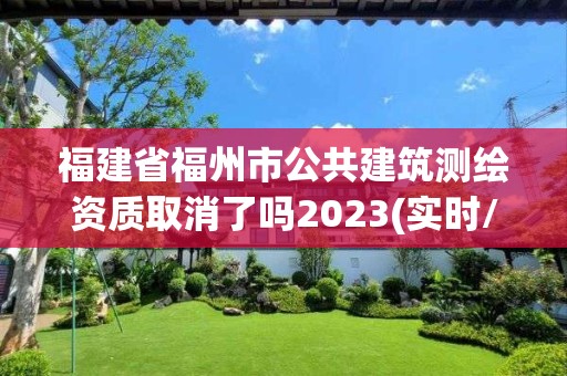 福建省福州市公共建筑测绘资质取消了吗2023(实时/更新中)