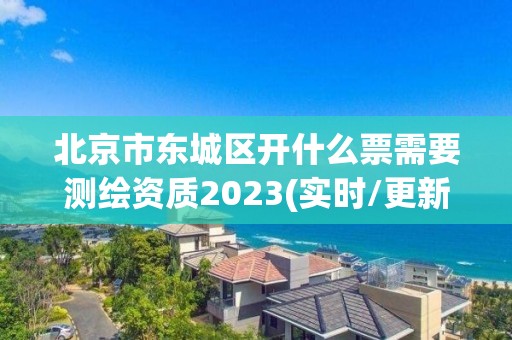 北京市东城区开什么票需要测绘资质2023(实时/更新中)