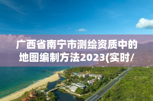 广西省南宁市测绘资质中的地图编制方法2023(实时/更新中)