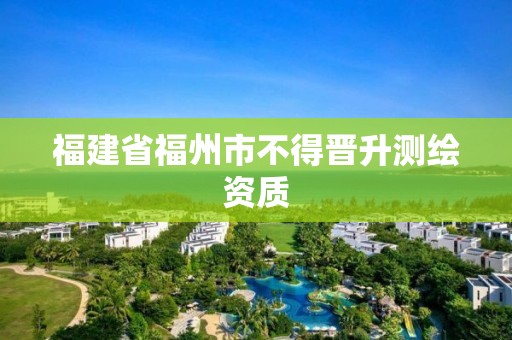 福建省福州市不得晋升测绘资质