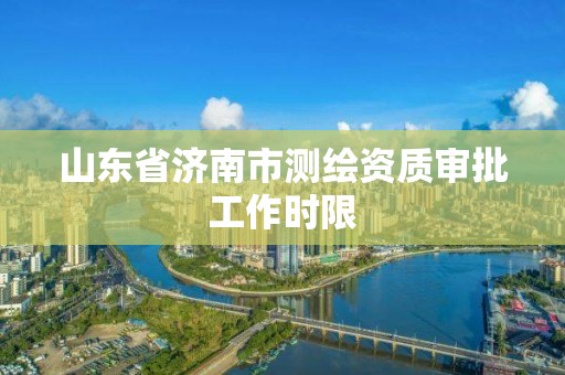 山东省济南市测绘资质审批工作时限