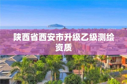 陕西省西安市升级乙级测绘资质