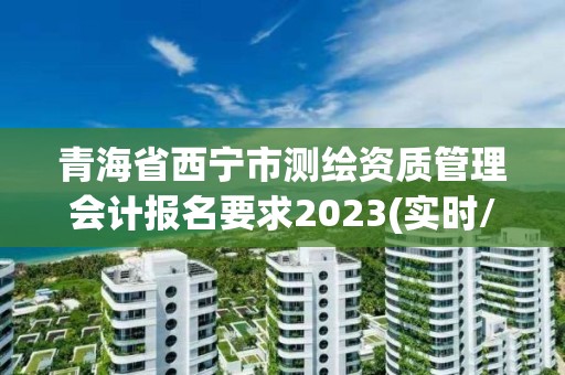 青海省西宁市测绘资质管理会计报名要求2023(实时/更新中)