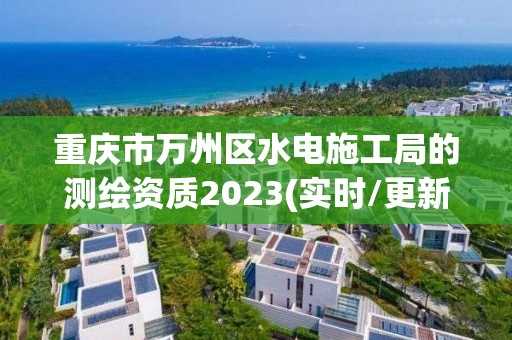 重庆市万州区水电施工局的测绘资质2023(实时/更新中)