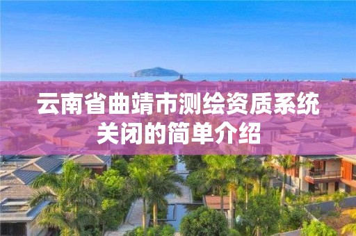 云南省曲靖市测绘资质系统关闭的简单介绍