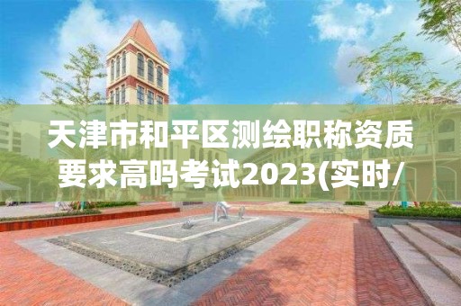 天津市和平区测绘职称资质要求高吗考试2023(实时/更新中)