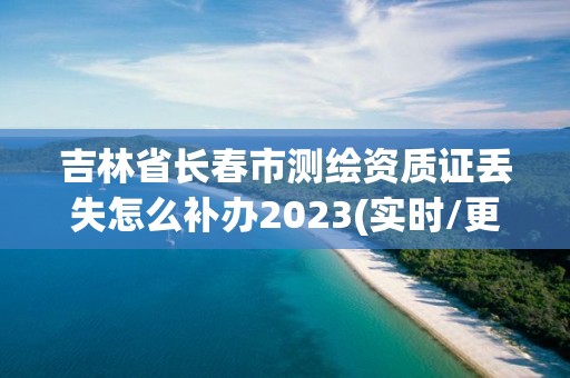 吉林省长春市测绘资质证丢失怎么补办2023(实时/更新中)