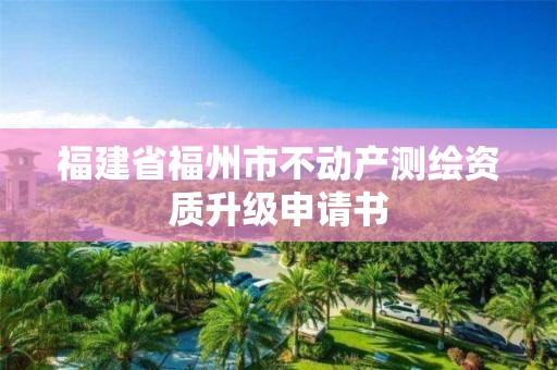 福建省福州市不动产测绘资质升级申请书